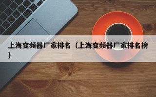 上海變頻器廠家排名（上海變頻器廠家排名榜）
