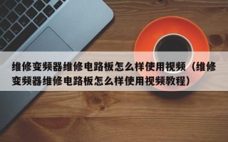 維修變頻器維修電路板怎么樣使用視頻（維修變頻器維修電路板怎么樣使用視頻教程）