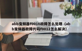 abb變頻器f0016故障怎么處理（abb變頻器故障代碼f0012怎么解決）