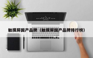 觸摸屏國產品牌（觸摸屏國產品牌排行榜）