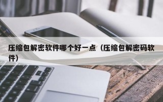 壓縮包解密軟件哪個好一點（壓縮包解密碼軟件）