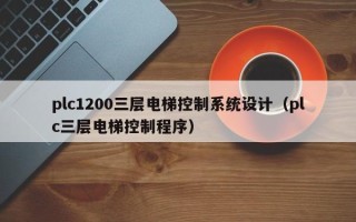 plc1200三層電梯控制系統設計（plc三層電梯控制程序）