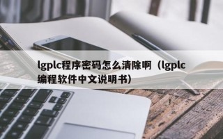 lgplc程序密碼怎么清除啊（lgplc編程軟件中文說明書）