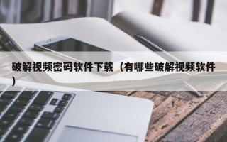 破解視頻密碼軟件下載（有哪些破解視頻軟件）
