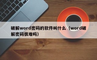 破解word密碼的軟件叫什么（word破解密碼很難嗎）