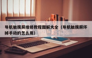 導(dǎo)航觸摸屏維修教程圖解大全（導(dǎo)航觸摸屏壞掉手動的怎么用）