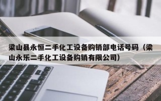 梁山縣永恒二手化工設備購銷部電話號碼（梁山永樂二手化工設備購銷有限公司）