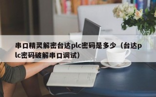 串口精靈解密臺達plc密碼是多少（臺達plc密碼破解串口調(diào)試）