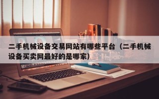 二手機械設備交易網站有哪些平臺（二手機械設備買賣網最好的是哪家）