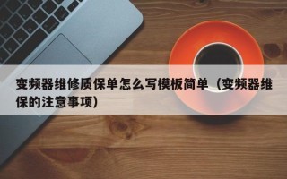 變頻器維修質(zhì)保單怎么寫(xiě)模板簡(jiǎn)單（變頻器維保的注意事項(xiàng)）