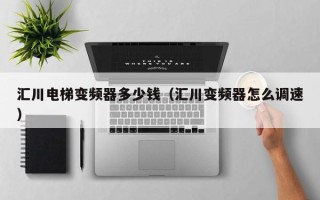 匯川電梯變頻器多少錢（匯川變頻器怎么調速）