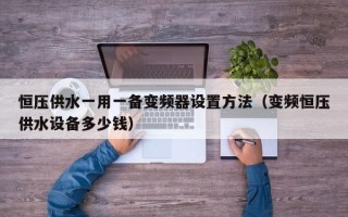恒壓供水一用一備變頻器設(shè)置方法（變頻恒壓供水設(shè)備多少錢(qián)）
