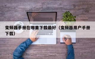 變頻器手冊在哪里下載最好（變頻器用戶手冊下載）