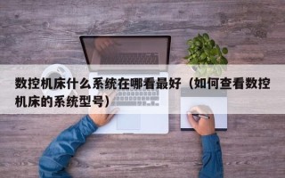 數控機床什么系統在哪看最好（如何查看數控機床的系統型號）