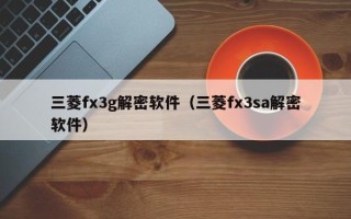 三菱fx3g解密軟件（三菱fx3sa解密軟件）