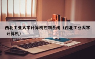 西北工業大學計算機控制系統（西北工業大學 計算機）