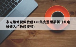 家電維修視頻教程120集完整版最新（家電維修入門教程視頻）