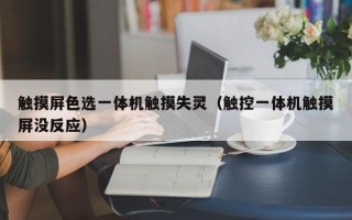 觸摸屏色選一體機(jī)觸摸失靈（觸控一體機(jī)觸摸屏沒反應(yīng)）