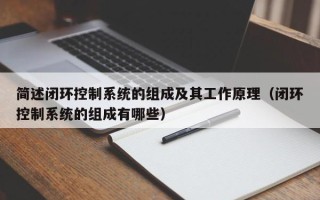 簡述閉環控制系統的組成及其工作原理（閉環控制系統的組成有哪些）