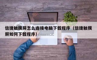 信捷觸摸屏怎么連接電腦下載程序（信捷觸摸屏如何下載程序）