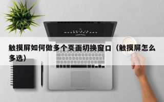 觸摸屏如何做多個頁面切換窗口（觸摸屏怎么多選）