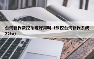 臺(tái)灣新代數(shù)控系統(tǒng)好用嗎（數(shù)控臺(tái)灣新代系統(tǒng)22ta）