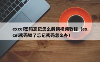 excel密碼忘記怎么解鎖視頻教程（excel密碼鎖了忘記密碼怎么辦）