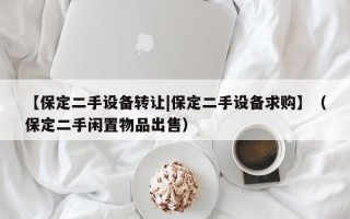 【保定二手設備轉讓|保定二手設備求購】（保定二手閑置物品出售）