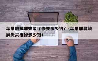 蘋果觸摸屏失靈了修要多少錢?（蘋果屏幕觸屏失靈維修多少錢）