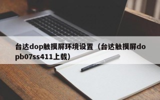 臺達(dá)dop觸摸屏環(huán)境設(shè)置（臺達(dá)觸摸屏dopb07ss411上載）
