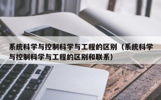 系統(tǒng)科學(xué)與控制科學(xué)與工程的區(qū)別（系統(tǒng)科學(xué)與控制科學(xué)與工程的區(qū)別和聯(lián)系）
