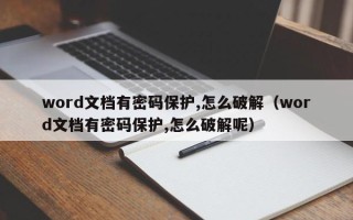 word文檔有密碼保護(hù),怎么破解（word文檔有密碼保護(hù),怎么破解呢）