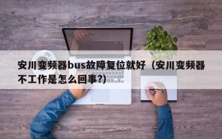 安川變頻器bus故障復位就好（安川變頻器不工作是怎么回事?）