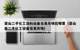 梁山二手化工涂料設備交易市場在哪里（梁山縣二手化工設備交易市場）