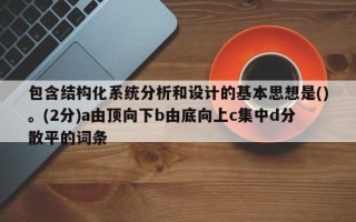 包含結構化系統分析和設計的基本思想是()。(2分)a由頂向下b由底向上c集中d分散平的詞條