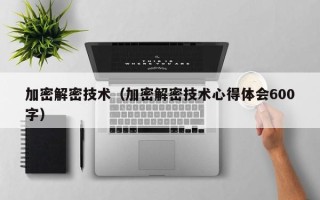 加密解密技術（加密解密技術心得體會600字）
