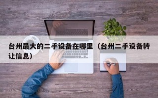 臺州最大的二手設備在哪里（臺州二手設備轉讓信息）