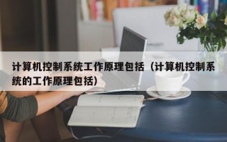 計算機控制系統工作原理包括（計算機控制系統的工作原理包括）