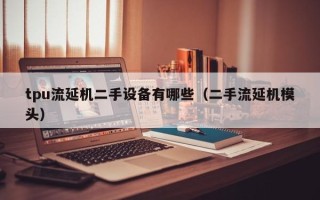 tpu流延機二手設備有哪些（二手流延機模頭）