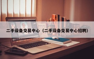 二手設備交易中心（二手設備交易中心招聘）