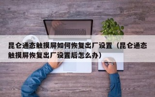 昆侖通態(tài)觸摸屏如何恢復(fù)出廠設(shè)置（昆侖通態(tài)觸摸屏恢復(fù)出廠設(shè)置后怎么辦）