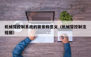 機(jī)械臂控制系統(tǒng)的背景和意義（機(jī)械臂控制流程圖）