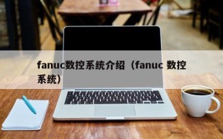 fanuc數控系統介紹（fanuc 數控系統）