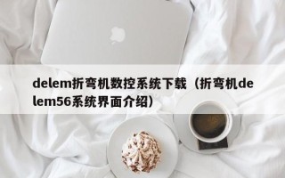 delem折彎機數控系統下載（折彎機delem56系統界面介紹）