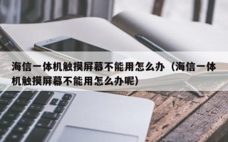 海信一體機觸摸屏幕不能用怎么辦（海信一體機觸摸屏幕不能用怎么辦呢）