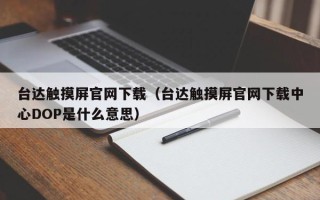 臺達觸摸屏官網下載（臺達觸摸屏官網下載中心DOP是什么意思）