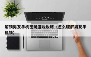 解鎖男友手機密碼游戲攻略（怎么破解男友手機鎖）