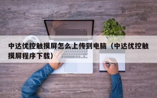 中達(dá)優(yōu)控觸摸屏怎么上傳到電腦（中達(dá)優(yōu)控觸摸屏程序下載）