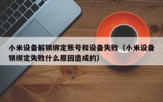小米設備解鎖綁定賬號和設備失?。ㄐ∶自O備鎖綁定失敗什么原因造成的）