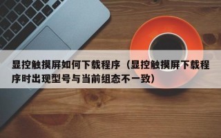 顯控觸摸屏如何下載程序（顯控觸摸屏下載程序時出現型號與當前組態不一致）
